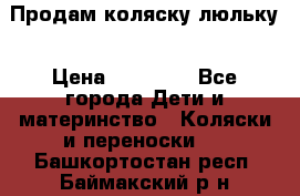  Продам коляску люльку › Цена ­ 12 000 - Все города Дети и материнство » Коляски и переноски   . Башкортостан респ.,Баймакский р-н